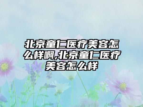 北京童仁医疗美容怎么样啊,北京童仁医疗美容怎么样