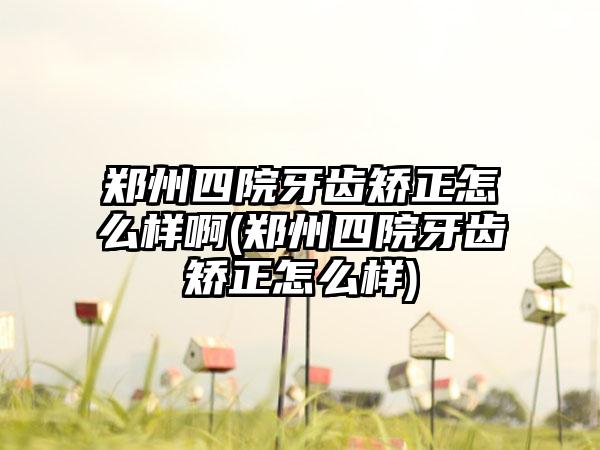 郑州四院牙齿矫正怎么样啊(郑州四院牙齿矫正怎么样)