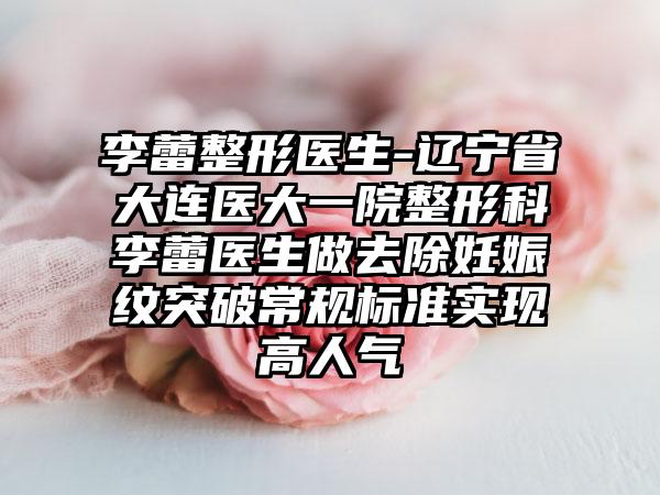 李蕾整形医生-辽宁省大连医大一院整形科李蕾医生做去除妊娠纹突破常规标准实现高人气