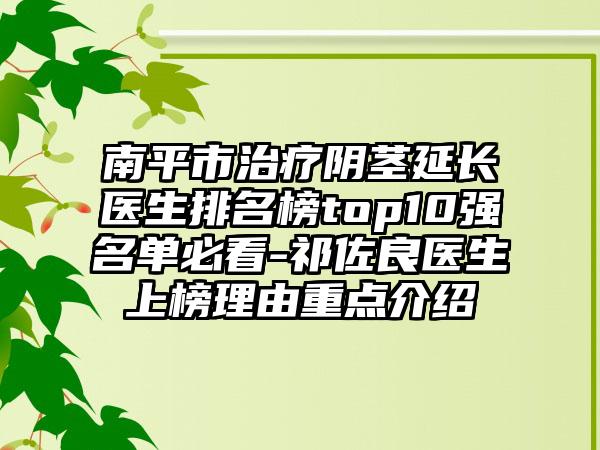 南平市治疗阴茎延长医生排名榜top10强名单必看-祁佐良医生上榜理由重点介绍