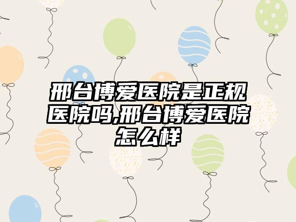 邢台博爱医院是正规医院吗,邢台博爱医院怎么样