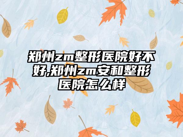 郑州zm整形医院好不好,郑州zm安和整形医院怎么样