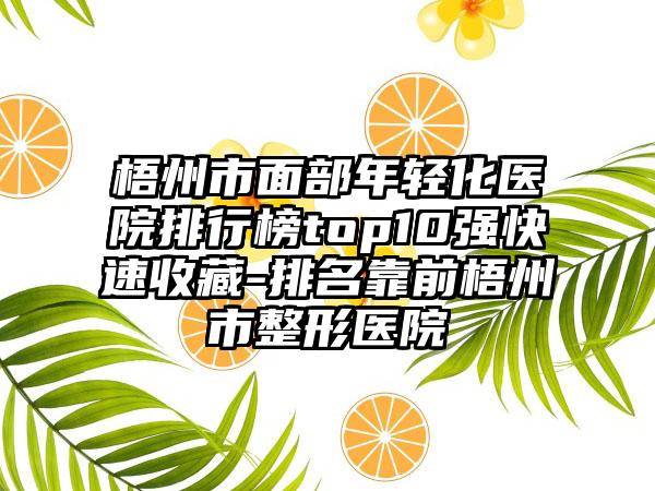 梧州市面部年轻化医院排行榜top10强快速收藏-排名靠前梧州市整形医院