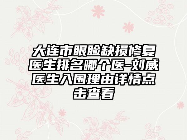 大连市眼睑缺损修复医生排名哪个医-刘威医生入围理由详情点击查看