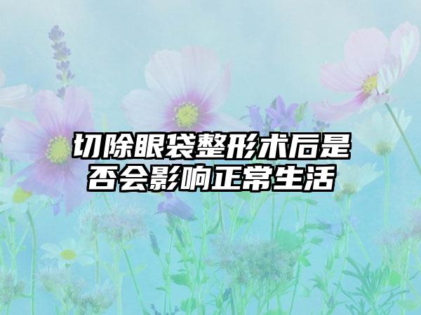 切除眼袋整形术后是否会影响正常生活