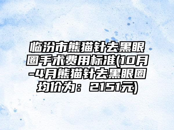 临汾市熊猫针去黑眼圈手术费用标准(10月-4月熊猫针去黑眼圈均价为：2151元)