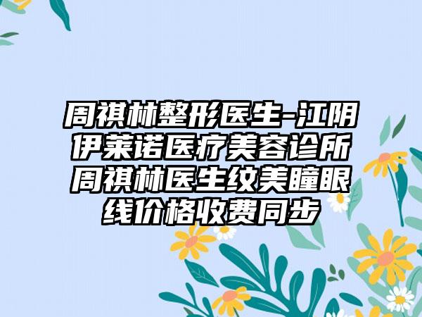 周祺林整形医生-江阴伊莱诺医疗美容诊所周祺林医生纹美瞳眼线价格收费同步