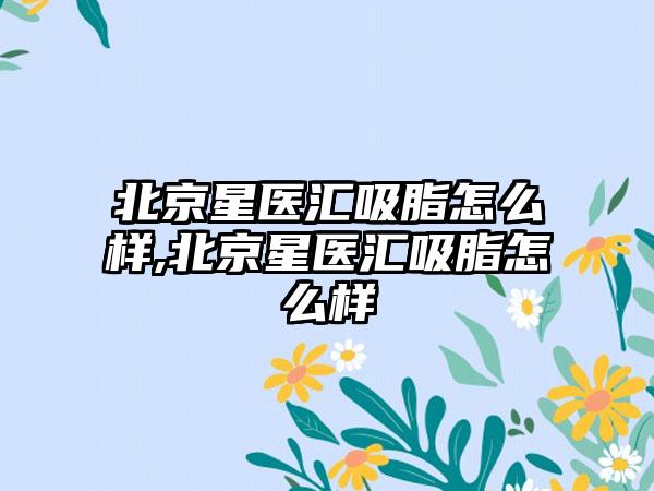 北京星医汇吸脂怎么样,北京星医汇吸脂怎么样