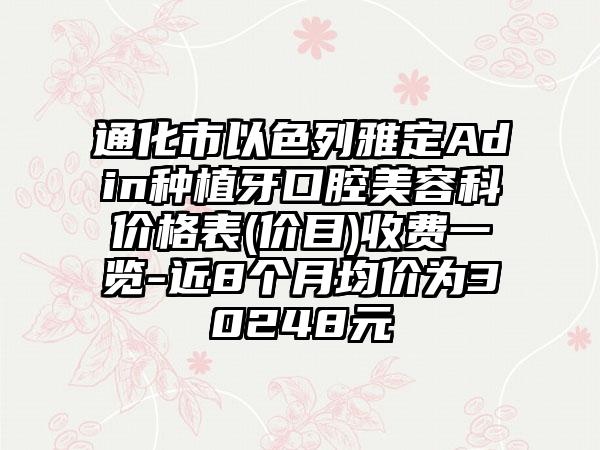 通化市以色列雅定Adin种植牙口腔美容科价格表(价目)收费一览-近8个月均价为30248元