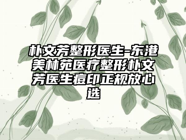 朴文芳整形医生-东港美林苑医疗整形朴文芳医生痘印正规放心选