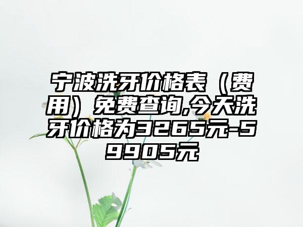 宁波洗牙价格表（费用）免费查询,今天洗牙价格为3265元-59905元