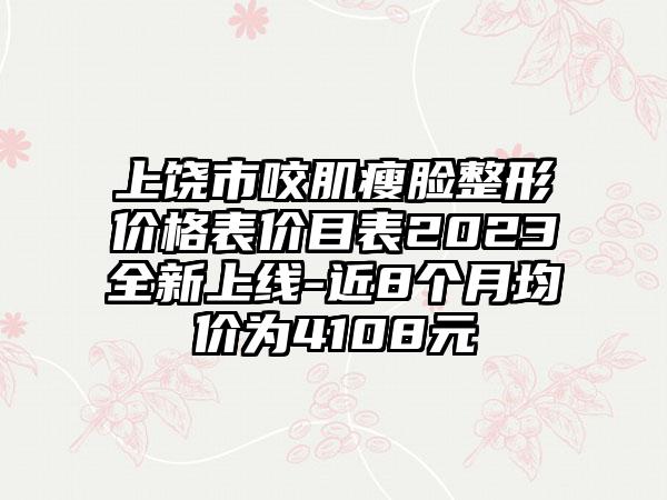 上饶市咬肌瘦脸整形价格表价目表2023全新上线-近8个月均价为4108元