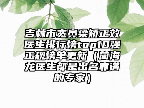 吉林市宽鼻梁矫正效医生排行榜top10强正规榜单更新（蔺海龙医生都是出名靠谱的骨干医生）