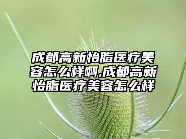 成都高新怡脂医疗美容怎么样啊,成都高新怡脂医疗美容怎么样