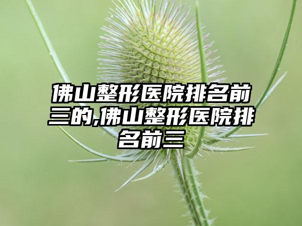 佛山整形医院排名前三的,佛山整形医院排名前三