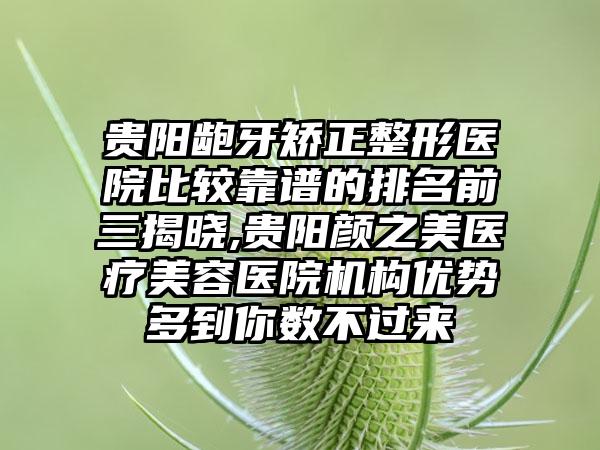 贵阳龅牙矫正整形医院比较靠谱的排名前三揭晓,贵阳颜之美医疗美容医院机构优势多到你数不过来