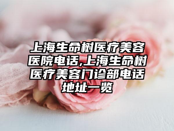 上海生命树医疗美容医院电话,上海生命树医疗美容门诊部电话地址一览