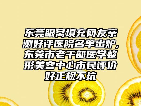 东莞眼窝填充网友亲测好评医院名单出炉,东莞市老干部医学整形美容中心市民评价好正规不坑