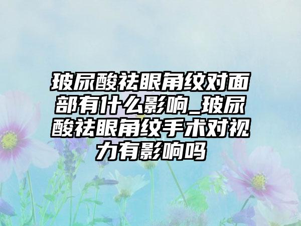 玻尿酸祛眼角纹对面部有什么影响_玻尿酸祛眼角纹手术对视力有影响吗