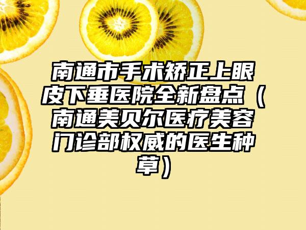 南通市手术矫正上眼皮下垂医院全新盘点（南通美贝尔医疗美容门诊部权威的医生种草）