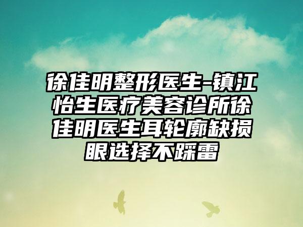 徐佳明整形医生-镇江怡生医疗美容诊所徐佳明医生耳轮廓缺损眼选择不踩雷