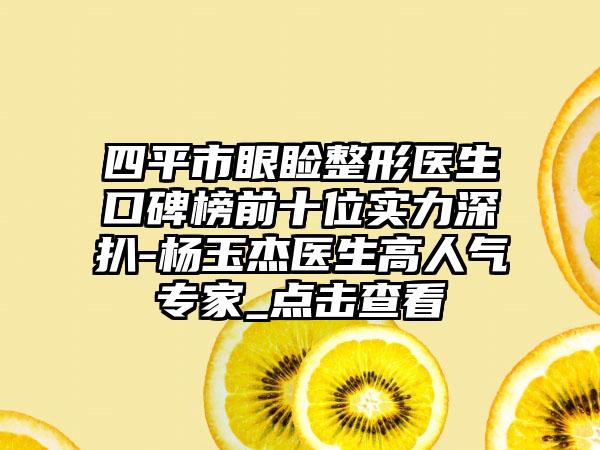 四平市眼睑整形医生口碑榜前十位实力深扒-杨玉杰医生高人气骨干医生_点击查看