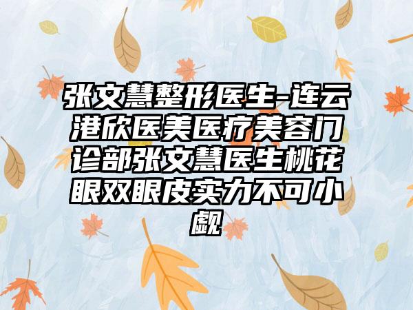 张文慧整形医生-连云港欣医美医疗美容门诊部张文慧医生桃花眼双眼皮实力不可小觑