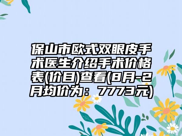 保山市欧式双眼皮手术医生介绍手术价格表(价目)查看(8月-2月均价为：7773元)