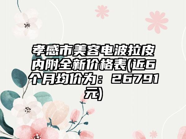 孝感市美容电波拉皮内附全新价格表(近6个月均价为：26791元)