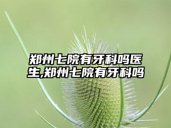 郑州七院有牙科吗医生,郑州七院有牙科吗