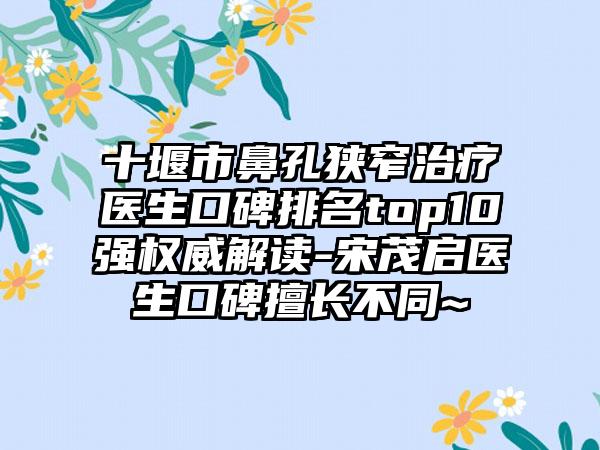 十堰市鼻孔狭窄治疗医生口碑排名top10强权威解读-宋茂启医生口碑擅长不同~