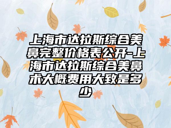 上海市达拉斯综合美鼻完整价格表公开-上海市达拉斯综合美鼻术大概费用大致是多少