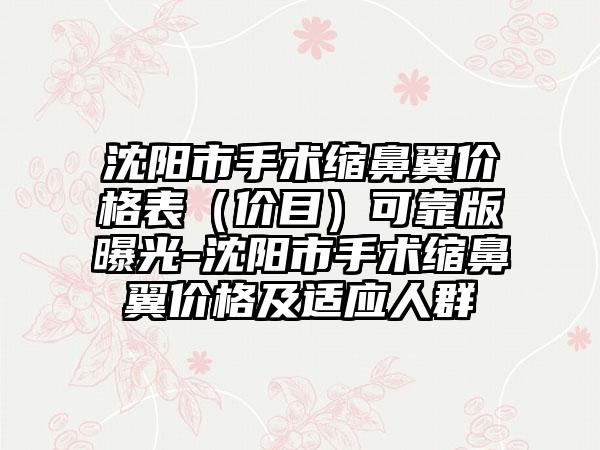 沈阳市手术缩鼻翼价格表（价目）可靠版曝光-沈阳市手术缩鼻翼价格及适应人群