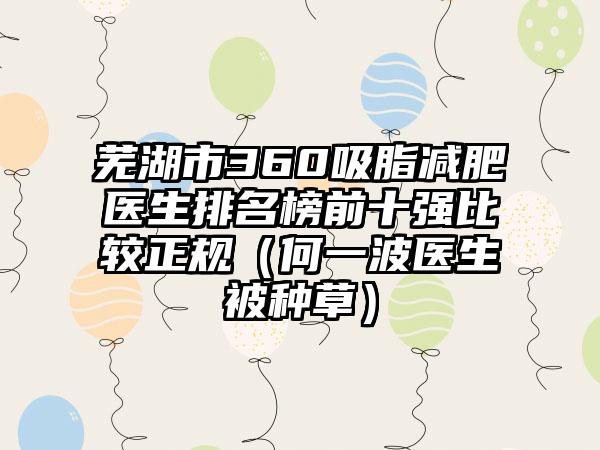 芜湖市360吸脂减肥医生排名榜前十强比较正规（何一波医生被种草）