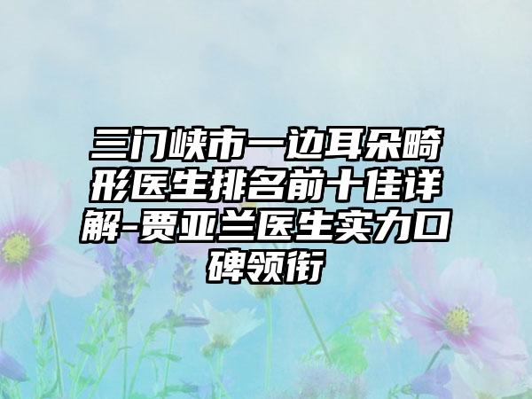 三门峡市一边耳朵畸形医生排名前十佳详解-贾亚兰医生实力口碑领衔