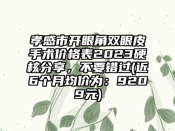 孝感市开眼角双眼皮手术价格表2023硬核分享，不要错过(近6个月均价为：9209元)