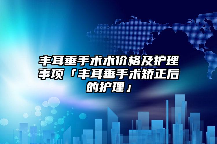 丰耳垂手术术价格及护理事项「丰耳垂手术矫正后的护理」