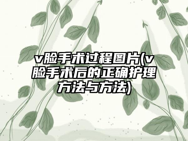 v脸手术过程图片(v脸手术后的正确护理方法与方法)