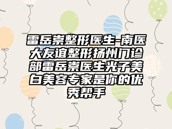 雷岳崇整形医生-南医大友谊整形扬州门诊部雷岳崇医生光子美白美容骨干医生是你的良好帮手