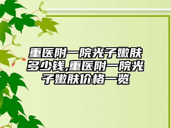 重医附一院光子嫩肤多少钱,重医附一院光子嫩肤价格一览