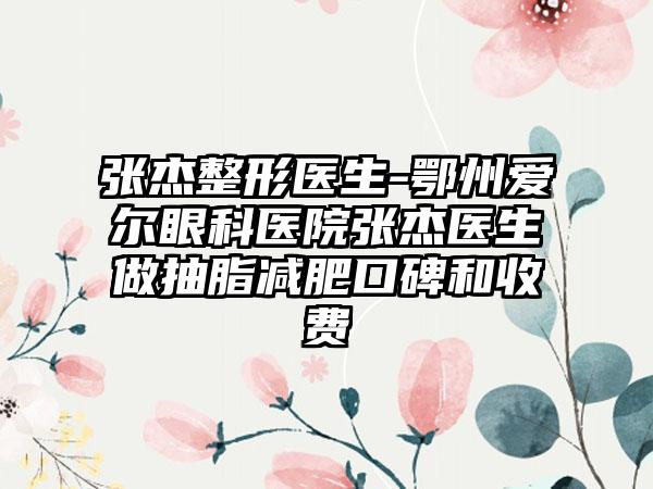 张杰整形医生-鄂州爱尔眼科医院张杰医生做抽脂减肥口碑和收费