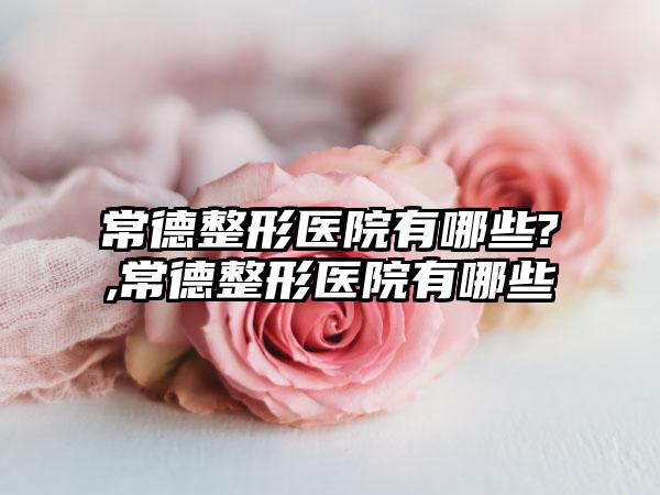 常德整形医院有哪些?,常德整形医院有哪些