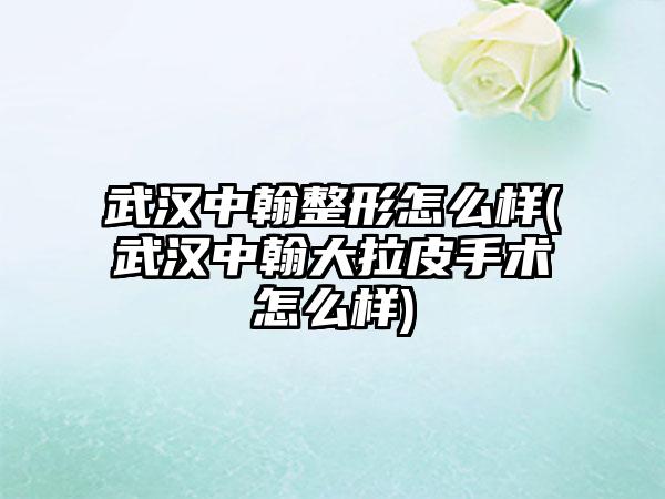 武汉中翰整形怎么样(武汉中翰大拉皮手术怎么样)