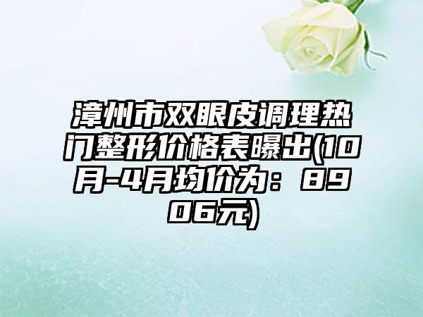 漳州市双眼皮调理热门整形价格表曝出(10月-4月均价为：8906元)