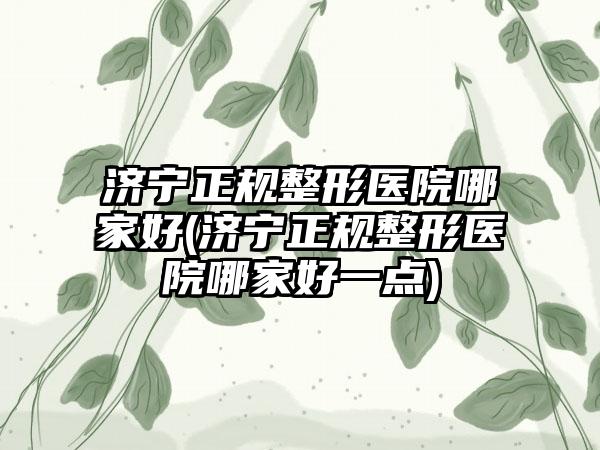 济宁正规整形医院哪家好(济宁正规整形医院哪家好一点)