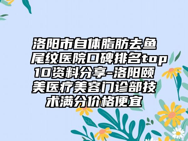 洛阳市自体脂肪去鱼尾纹医院口碑排名top10资料分享-洛阳颐美医疗美容门诊部技术满分价格便宜