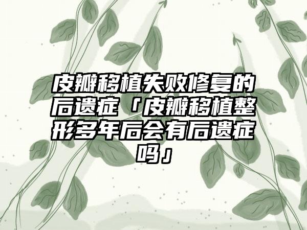 皮瓣移植失败修复的后遗症「皮瓣移植整形多年后会有后遗症吗」