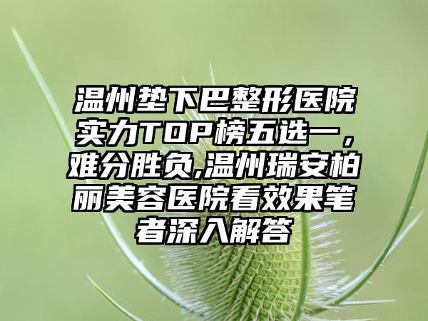 温州垫下巴整形医院实力TOP榜五选一，难分胜负,温州瑞安柏丽美容医院看成果笔者深入解答