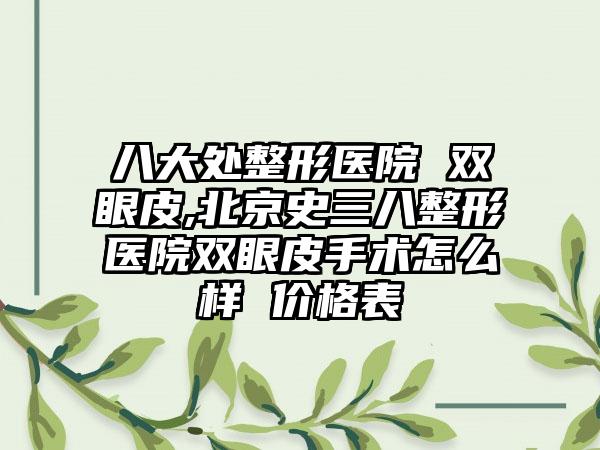 八大处整形医院 双眼皮,北京史三八整形医院双眼皮手术怎么样 价格表