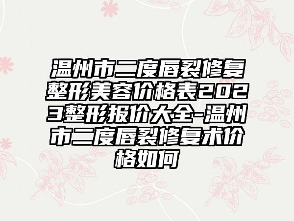 温州市二度唇裂修复整形美容价格表2023整形报价大全-温州市二度唇裂修复术价格如何